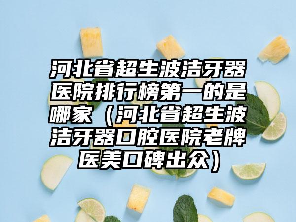 河北省超生波洁牙器医院排行榜第一的是哪家（河北省超生波洁牙器口腔医院老牌医美口碑出众）