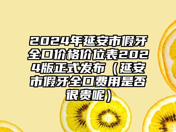 2024年延安市假牙全口价格价位表2024版正式发布（延安市假牙全口费用是否很贵呢）