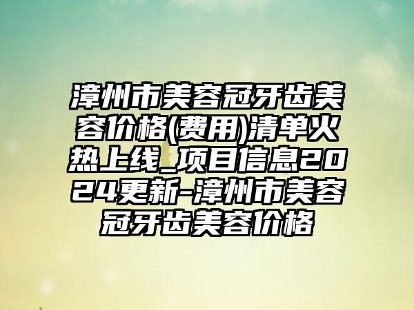 漳州市美容冠牙齿美容价格(费用)清单火热上线_项目信息2024更新-漳州市美容冠牙齿美容价格