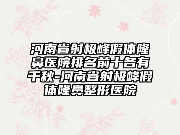 河南省射极峰假体隆鼻医院排名前十各有千秋-河南省射极峰假体隆鼻整形医院