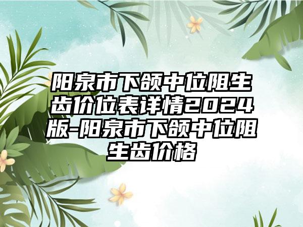 阳泉市下颌中位阻生齿价位表详情2024版-阳泉市下颌中位阻生齿价格