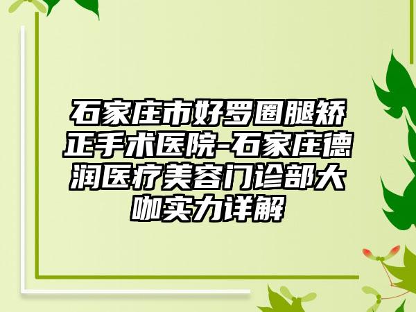 石家庄市好罗圈腿矫正手术医院-石家庄德润医疗美容门诊部大咖实力详解