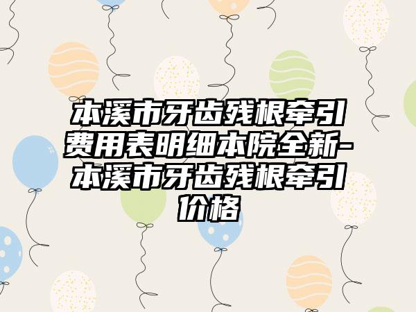 本溪市牙齿残根牵引费用表明细本院全新-本溪市牙齿残根牵引价格