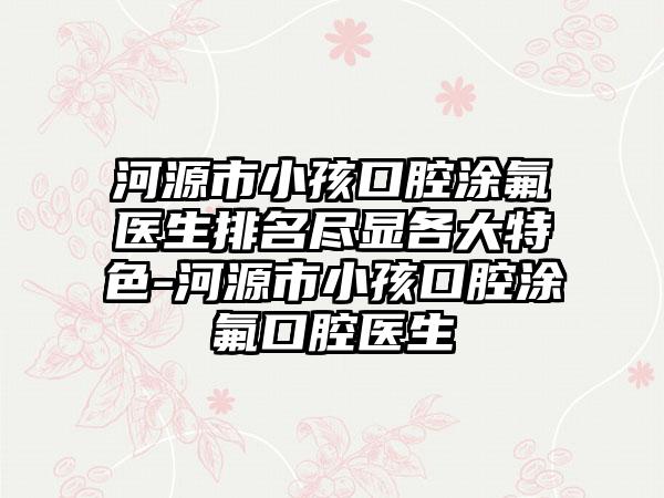 河源市小孩口腔涂氟医生排名尽显各大特色-河源市小孩口腔涂氟口腔医生