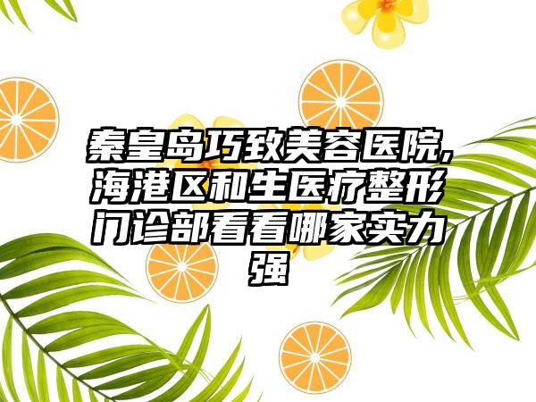 秦皇岛巧致美容医院,海港区和生医疗整形门诊部看看哪家实力强