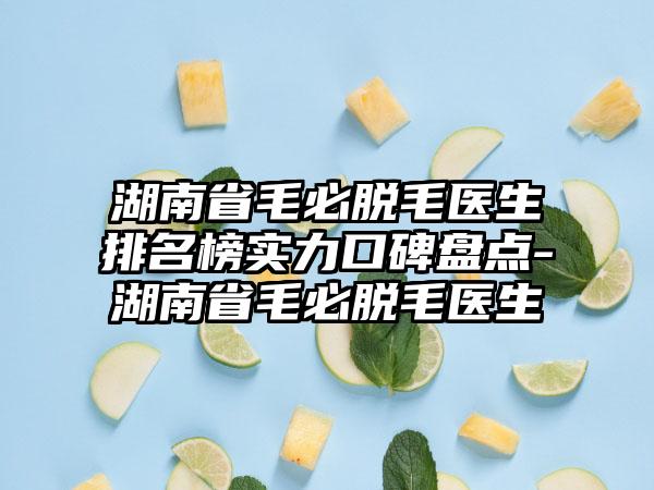 湖南省毛必脱毛医生排名榜实力口碑盘点-湖南省毛必脱毛医生