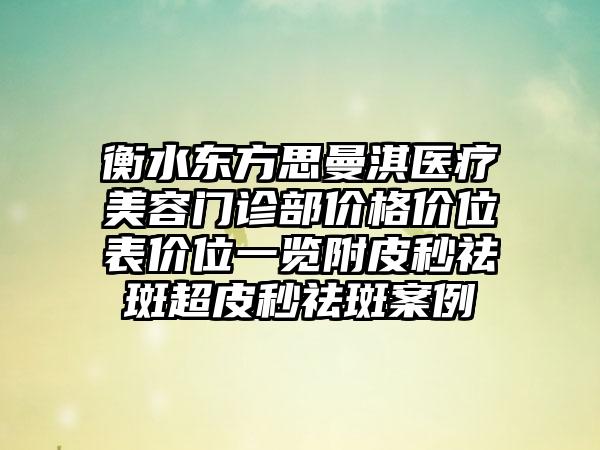 衡水东方思曼淇医疗美容门诊部价格价位表价位一览附皮秒祛斑超皮秒祛斑案例