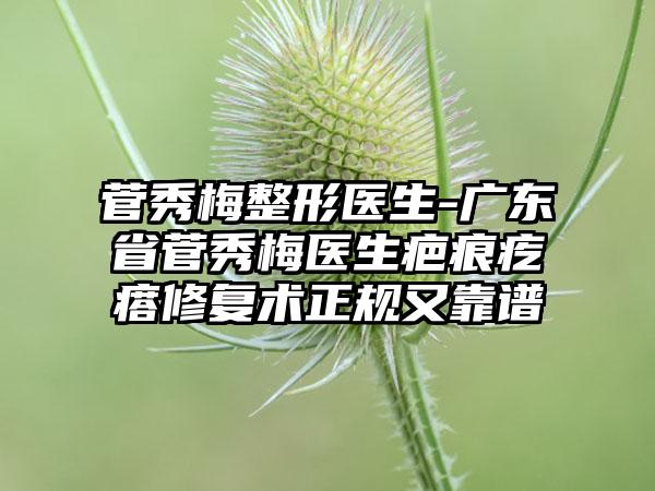 菅秀梅整形医生-广东省菅秀梅医生疤痕疙瘩修复术正规又靠谱