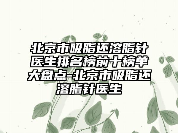 北京市吸脂还溶脂针医生排名榜前十榜单大盘点-北京市吸脂还溶脂针医生