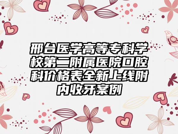 邢台医学高等专科学校第二附属医院口腔科价格表全新上线附内收牙案例