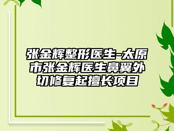 张金辉整形医生-太原市张金辉医生鼻翼外切修复起擅长项目