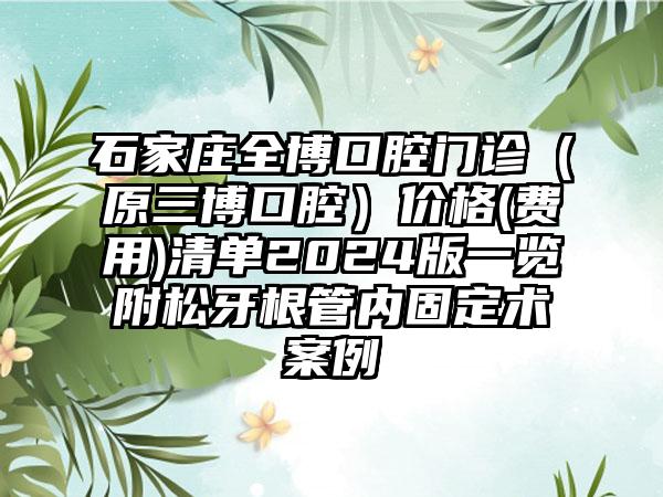 石家庄全博口腔门诊（原三博口腔）价格(费用)清单2024版一览附松牙根管内固定术案例