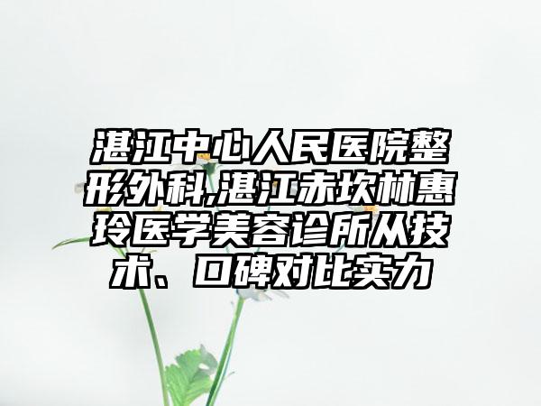 湛江中心人民医院整形外科,湛江赤坎林惠玲医学美容诊所从技术、口碑对比实力