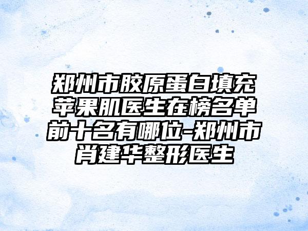 郑州市胶原蛋白填充苹果肌医生在榜名单前十名有哪位-郑州市肖建华整形医生