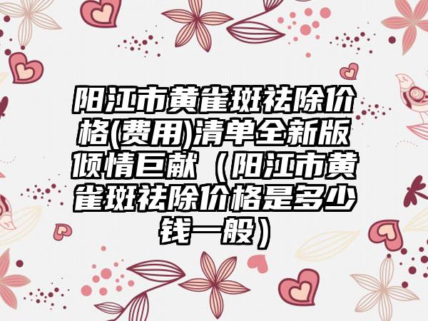 阳江市黄雀斑祛除价格(费用)清单全新版倾情巨献（阳江市黄雀斑祛除价格是多少钱一般）