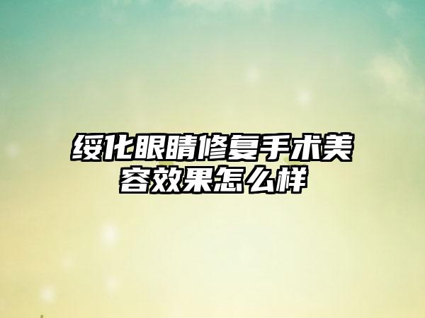 绥化眼睛修复手术美容效果怎么样