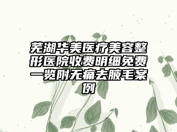 芜湖华美医疗美容整形医院收费明细免费一览附无痛去腋毛案例