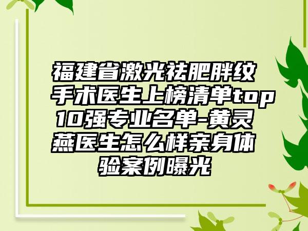 福建省激光祛肥胖纹手术医生上榜清单top10强专业名单-黄灵燕医生怎么样亲身体验案例曝光