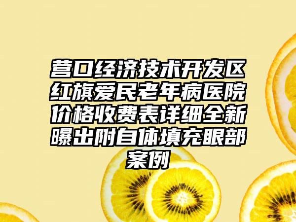 营口经济技术开发区红旗爱民老年病医院价格收费表详细全新曝出附自体填充眼部案例