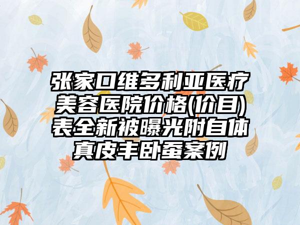 张家口维多利亚医疗美容医院价格(价目)表全新被曝光附自体真皮丰卧蚕案例