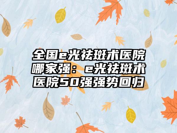 全国e光祛斑术医院哪家强：e光祛斑术医院50强强势回归