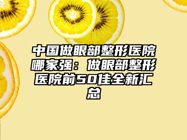 中国做眼部整形医院哪家强：做眼部整形医院前50佳全新汇总