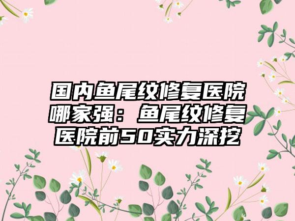 国内鱼尾纹修复医院哪家强：鱼尾纹修复医院前50实力深挖