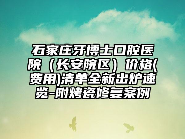 石家庄牙博士口腔医院（长安院区）价格(费用)清单全新出炉速览-附烤瓷修复案例