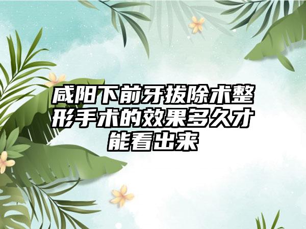 咸阳下前牙拔除术整形手术的效果多久才能看出来