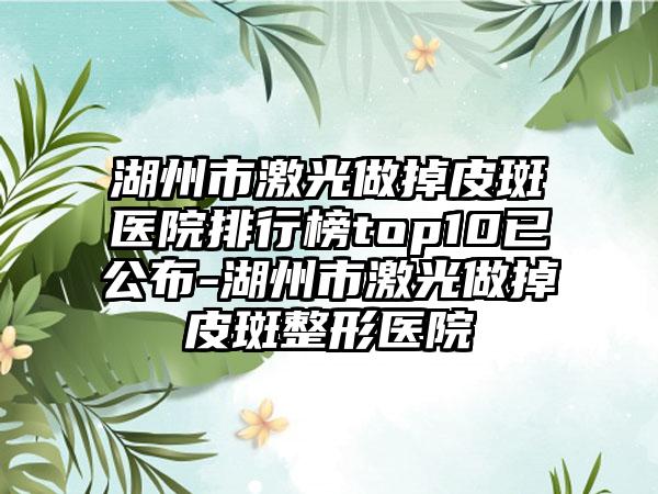 湖州市激光做掉皮斑医院排行榜top10已公布-湖州市激光做掉皮斑整形医院