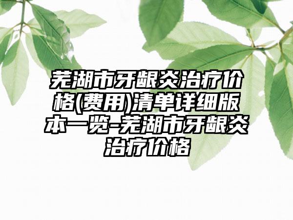 芜湖市牙龈炎治疗价格(费用)清单详细版本一览-芜湖市牙龈炎治疗价格