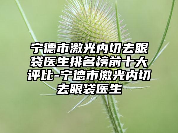 宁德市激光内切去眼袋医生排名榜前十大评比-宁德市激光内切去眼袋医生