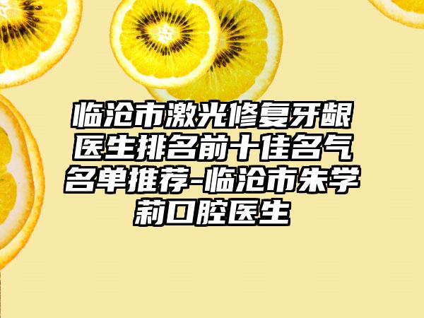 临沧市激光修复牙龈医生排名前十佳名气名单推荐-临沧市朱学莉口腔医生