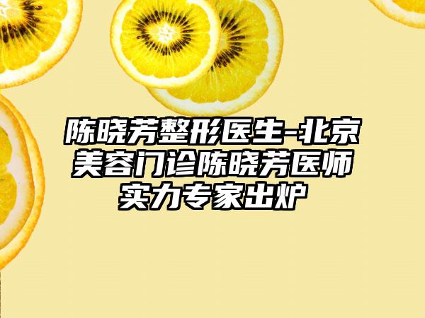 陈晓芳整形医生-北京美容门诊陈晓芳医师实力专家出炉