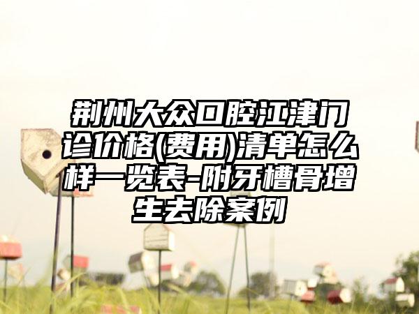 荆州大众口腔江津门诊价格(费用)清单怎么样一览表-附牙槽骨增生去除案例