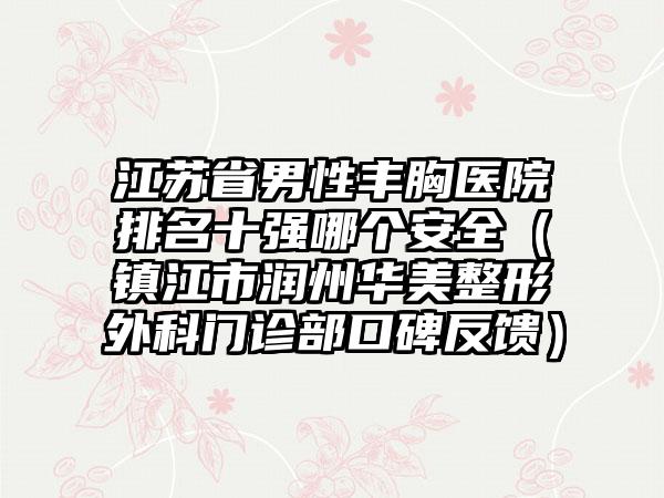 江苏省男性丰胸医院排名十强哪个安全（镇江市润州华美整形外科门诊部口碑反馈）