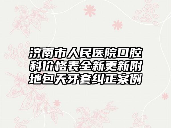 济南市人民医院口腔科价格表全新更新附地包天牙套纠正案例