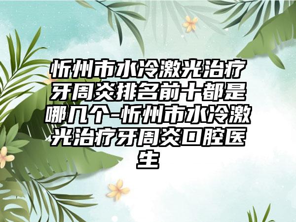 忻州市水冷激光治疗牙周炎排名前十都是哪几个-忻州市水冷激光治疗牙周炎口腔医生