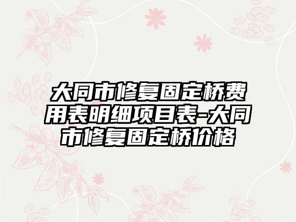 大同市修复固定桥费用表明细项目表-大同市修复固定桥价格