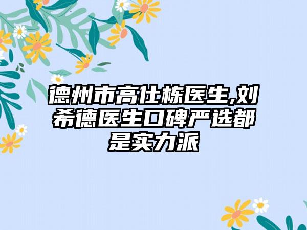 德州市高仕栋医生,刘希德医生口碑严选都是实力派