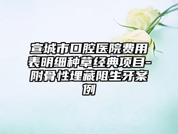 宣城市口腔医院费用表明细种草经典项目-附骨性埋藏阻生牙案例