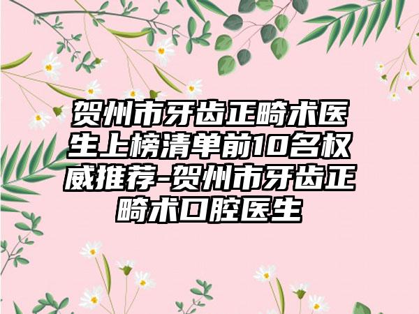 贺州市牙齿正畸术医生上榜清单前10名权威推荐-贺州市牙齿正畸术口腔医生