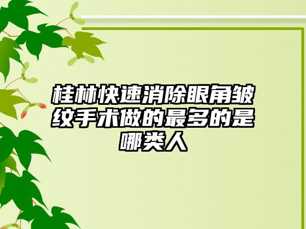 桂林快速消除眼角皱纹手术做的最多的是哪类人