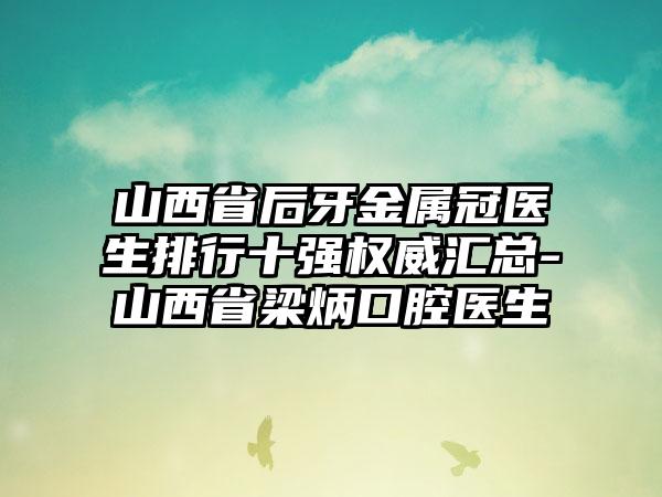 山西省后牙金属冠医生排行十强权威汇总-山西省梁炳口腔医生