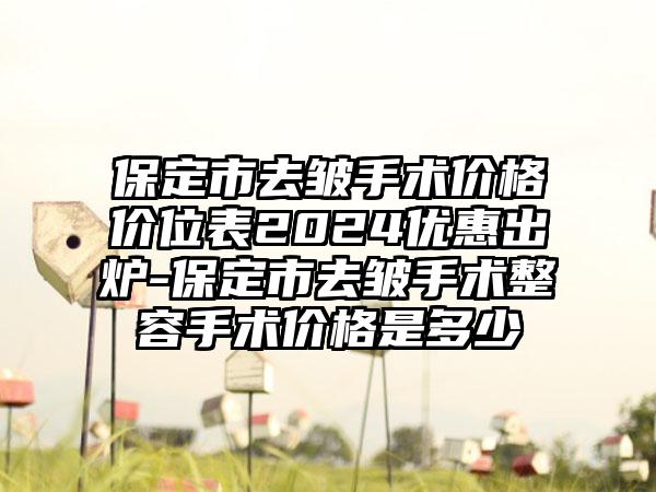 保定市去皱手术价格价位表2024优惠出炉-保定市去皱手术整容手术价格是多少