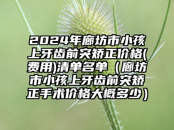 2024年廊坊市小孩上牙齿前突矫正价格(费用)清单名单（廊坊市小孩上牙齿前突矫正手术价格大概多少）