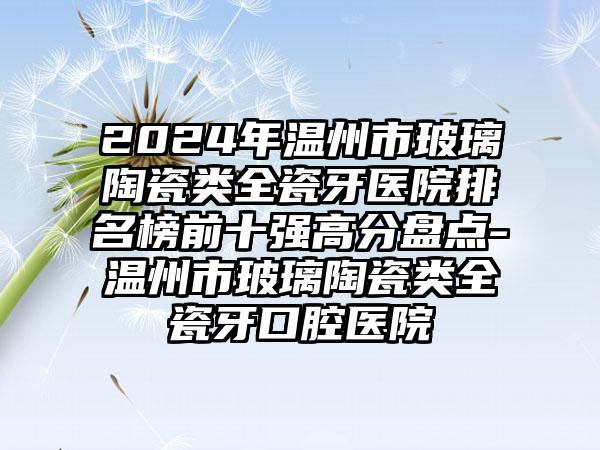 2024年温州市玻璃陶瓷类全瓷牙医院排名榜前十强高分盘点-温州市玻璃陶瓷类全瓷牙口腔医院