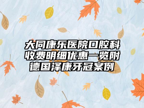 大同康乐医院口腔科收费明细优惠一览附德国泽康牙冠案例