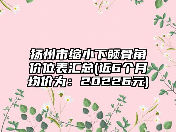 扬州市缩小下颌骨角价位表汇总(近6个月均价为：20226元)