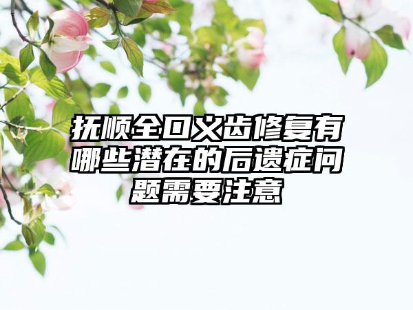 抚顺全口义齿修复有哪些潜在的后遗症问题需要注意